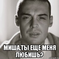  Миша,ты еще меня любишь?