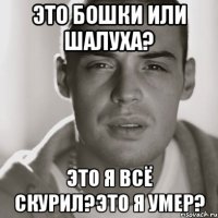 Это бошки или шалуха? Это я всё скурил?это я умер?