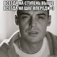 всегда на ступень выше всегда на шаг впереди=) 