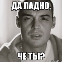 Да ладно, Че ты?