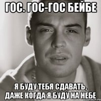 гос. гос-гос бейбе я буду тебя сдавать, даже когда я буду на небе