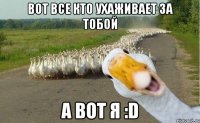 Вот все кто ухаживает за тобой А вот я :D