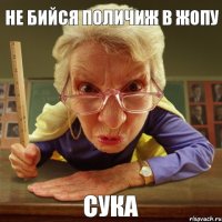 сука не бийся поличиж в жопу