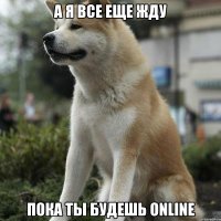 А я все еще жду Пока ты будешь online