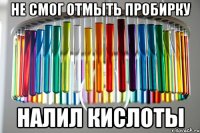 Не смог отмыть пробирку Налил кислоты