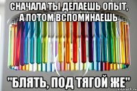 сначала ты делаешь опыт, а потом вспоминаешь "блять, под тягой же"