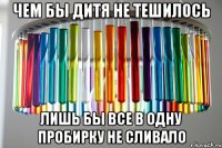 чем бы дитя не тешилось лишь бы все в одну пробирку не сливало