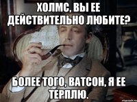 Холмс, вы ее действительно любите? Более того, Ватсон, я ее терплю.