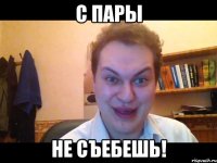 С ПАРЫ НЕ СЪЕБЕшь!