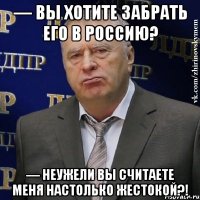 — Вы хотите забрать его в Россию? — Неужели вы считаете меня настолько жестокой?!