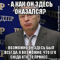 - А как он здесь оказался? - Возможно он здесь был всегда, а возможно, что его сюда кто-то принес...