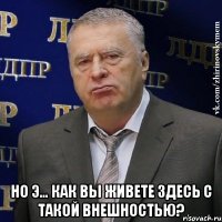  Но э… Как Вы живете здесь с ТАКОЙ внешностью?