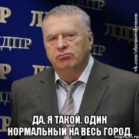  Да, я такой. Один НОРМАЛЬНЫЙ на весь город.