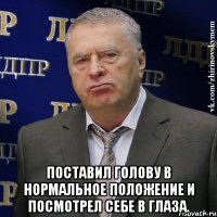  поставил голову в нормальное положение и посмотрел себе в глаза.