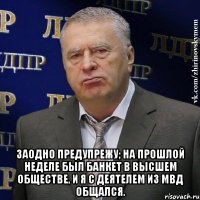  Заодно предупрежу; на прошлой неделе был банкет в высшем обществе, и я с деятелем из МВД общался.