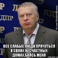  Все слабые люди прячуться в своих несчастных домах,боясь меня