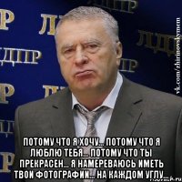  Потому что я хочу... потому что я люблю тебя... потому что ты прекрасен... я намереваюсь иметь твои фотографии... на каждом углу...