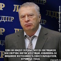  едва он увидел зелёные, всегда светящиеся, как сверчки, охотно блестящие, извиняясь за внешнюю неотёсанность своего обладателя, огромные глаза.