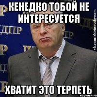 Кенедко тобой не интересуется хватит это терпеть