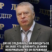  Ему не следовало там находиться, он знал, что шпионить за ними ненормально, но он переживал