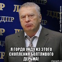  Я ГОРДО УЙДУ ИЗ ЭТОГО СКОПЛЕНИЯ БОЛТЛИВОГО ДЕРЬМА!