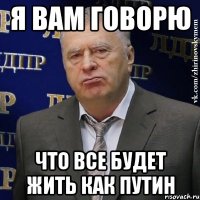 я вам говорю что все будет жить как Путин