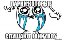 парни которые слушают johnyboy