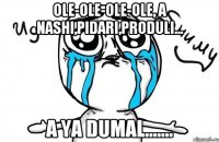 ole-ole-ole-ole, a nashi,pidari,produli... a ya dumal.......