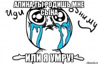 Алина ты родишь мне сына Или я умру!