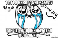 11114 я никогда не забуду этот день Так что иди обниму тебя моя Сабина