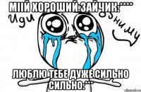 Міій хороший зайчик:**** люблю тебе дуже сильно сильно:***