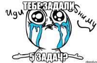 тебе задали 5 задач?