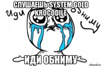 Слушаешь SYSTEM GOLD KROCODILE Иди обниму