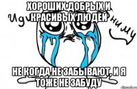 Хороших,добрых и красивых людей не когда не забывают, и я тоже не забуду