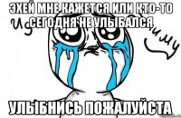 Эхей мне кажется или кто-то сегодня не Улыбался УЛЫБНИСЬ ПОЖАЛУЙСТА