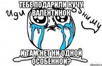 Тебе подарили кучу валентинок И там нет ни одной особенной?