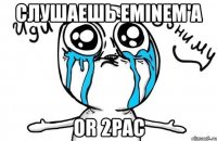 Слушаешь Eminem'a or 2Pac