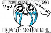 Любишь играть в WARFACE И делать мозголомы.