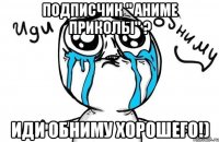 подписчик " Аниме приколы" ? Иди обниму хорошего!)