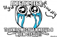 люблю тебя:-* ты уже 2 месяца живешь в моем сердце!)