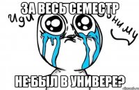 За весь семестр не был в универе?