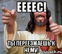 Еееес! Ты переезжаешь к нему!