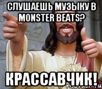 слушаешь музыку в MONSTER BEATS? крассавчик!