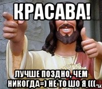 КРАСАВА! ЛУЧШЕ ПОЗДНО, ЧЕМ НИКОГДА=) НЕ ТО ШО Я (((