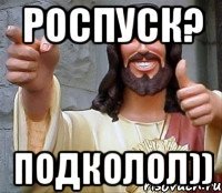 роспуск? подколол))