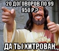 20 договоров по 99 950 р.? да ты хитрован