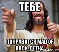 Тебе понравится Mad of rock, детка