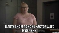  В активном поиске настоящего мужчины