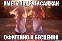 иметь подругу САЯЖАН офигенно и бесценно