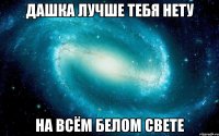 Дашка лучше тебя нету на всём белом свете